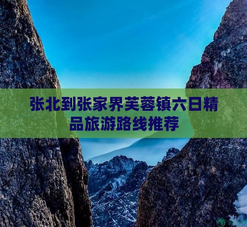 张北到张家界芙蓉镇六日精品旅游路线推荐
