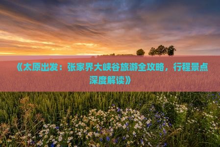 《太原出发：张家界大峡谷旅游全攻略，行程景点深度解读》