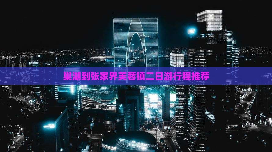 巢湖到张家界芙蓉镇二日游行程推荐