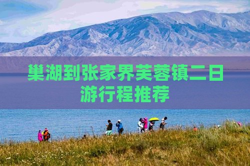 巢湖到张家界芙蓉镇二日游行程推荐