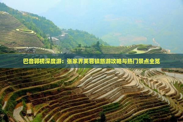巴音郭楞深度游：张家界芙蓉镇旅游攻略与热门景点全览