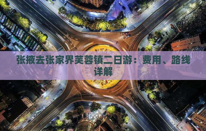 张掖去张家界芙蓉镇二日游：费用、路线详解