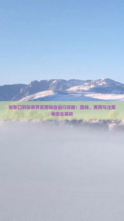 张家口到张家界芙蓉镇自由行攻略：路线、费用与注意事项全解析