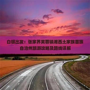 白银出发：张家界芙蓉镇湘西土家族苗族自治州旅游攻略及路线详解