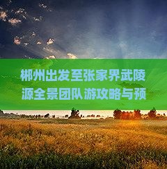 郴州出发至张家界武陵源全景团队游攻略与预订