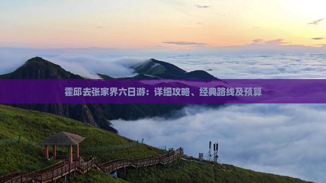 霍邱去张家界六日游：详细攻略、经典路线及预算