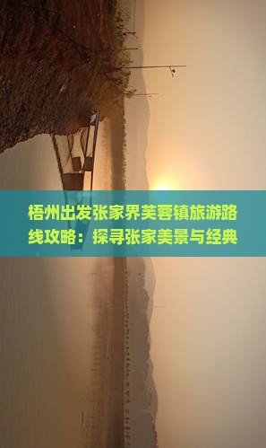 梧州出发张家界芙蓉镇旅游路线攻略：探寻张家美景与经典景点旅行社定制行程