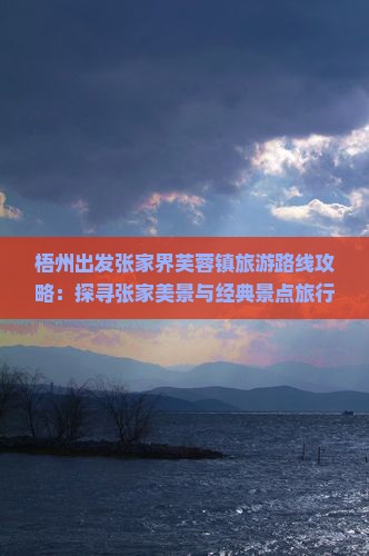 梧州出发张家界芙蓉镇旅游路线攻略：探寻张家美景与经典景点旅行社定制行程