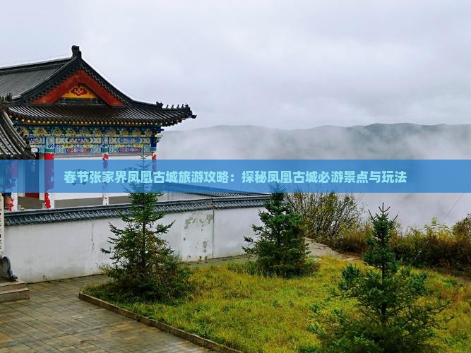 春节张家界凤凰古城旅游攻略：探秘凤凰古城必游景点与玩法