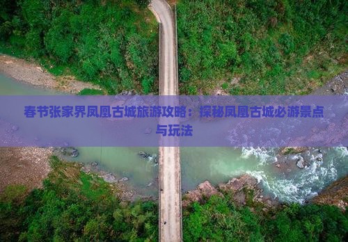 春节张家界凤凰古城旅游攻略：探秘凤凰古城必游景点与玩法