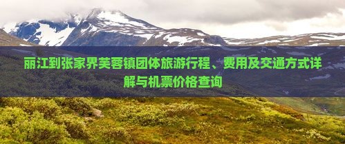 丽江到张家界芙蓉镇团体旅游行程、费用及交通方式详解与机票价格查询