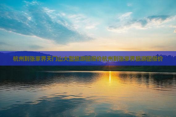 杭州到张家界天门山大型旅游团 杭州到张家界天门山大型旅游团